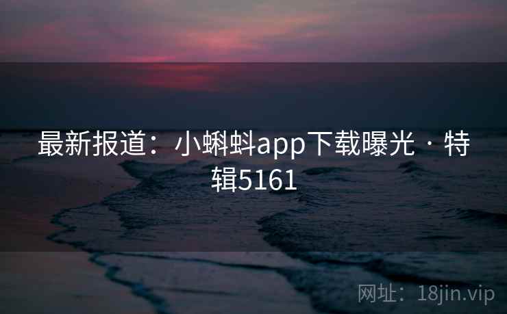 最新报道:小蝌蚪app下载曝光 · 特辑5161 最新报道:小蝌蚪app下载曝光 · 特辑5161