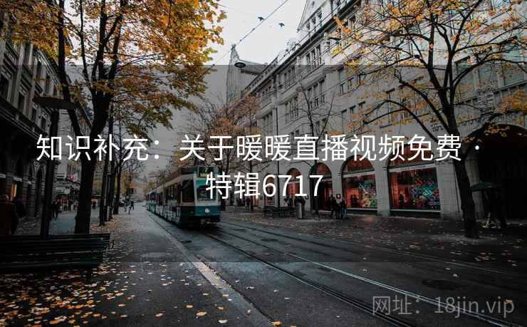 知识补充：关于暖暖直播视频免费 · 特辑6717