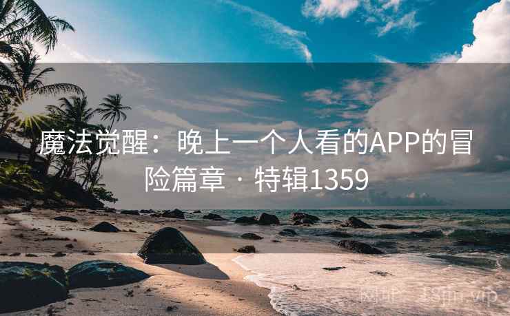 魔法觉醒:晚上一个人看的APP的冒险篇章 · 特辑1359 魔法觉醒:晚上一个人看的APP的冒险篇章 · 特辑1359