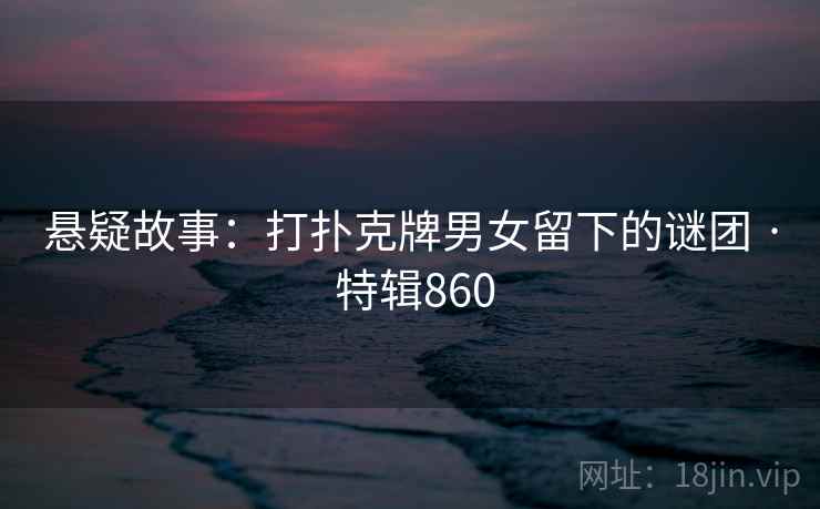 悬疑故事:打扑克牌男女留下的谜团 · 特辑860 悬疑故事:打扑克牌男女留下的谜团 · 特辑860