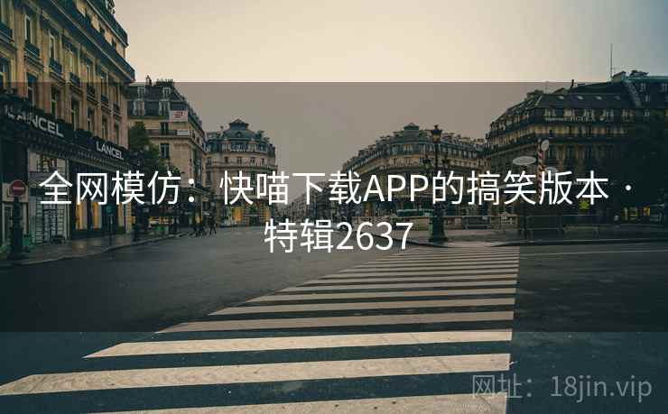 全网模仿:快喵下载APP的搞笑版本 · 特辑2637 全网模仿:快喵下载APP的搞笑版本 · 特辑2637
