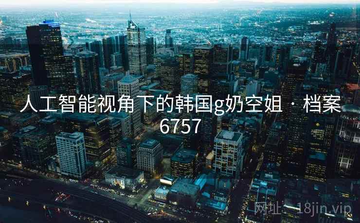 人工智能视角下的韩国g奶空姐 · 档案6757 人工智能视角下的韩国g奶空姐 · 档案6757