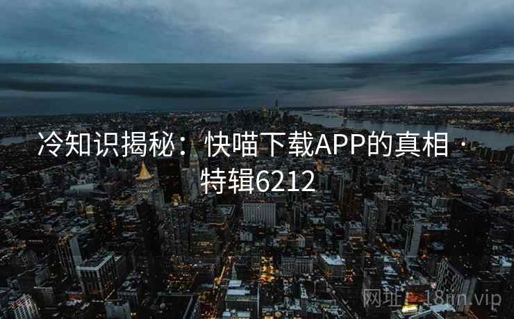 冷知识揭秘：快喵下载APP的真相 · 特辑6212