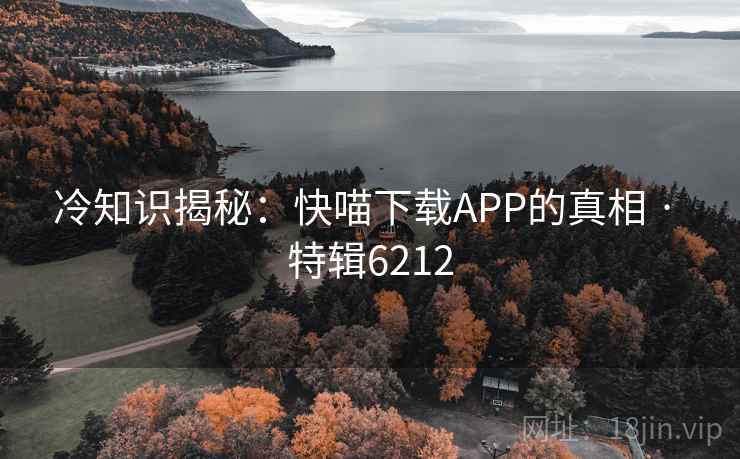 冷知识揭秘：快喵下载APP的真相 · 特辑6212
