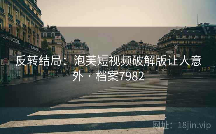 反转结局:泡芙短视频破解版让人意外 · 档案7982 反转结局:泡芙短视频破解版让人意外 · 档案7982