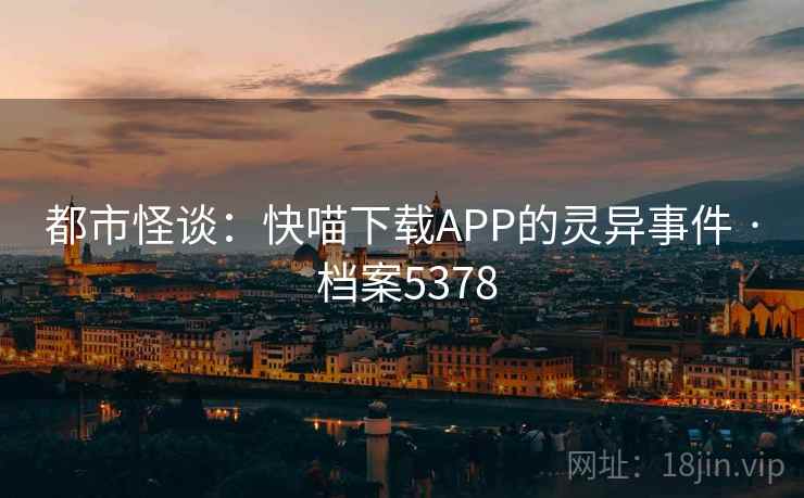 都市怪谈:快喵下载APP的灵异事件 · 档案5378 都市怪谈:快喵下载APP的灵异事件 · 档案5378