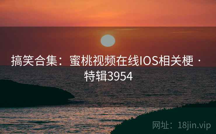 搞笑合集:蜜桃视频在线IOS相关梗 · 特辑3954 搞笑合集:蜜桃视频在线IOS相关梗 · 特辑3954