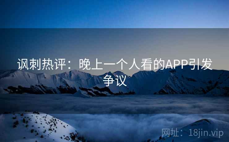 讽刺热评:晚上一个人看的APP引发争议 讽刺热评:晚上一个人看的APP引发争议