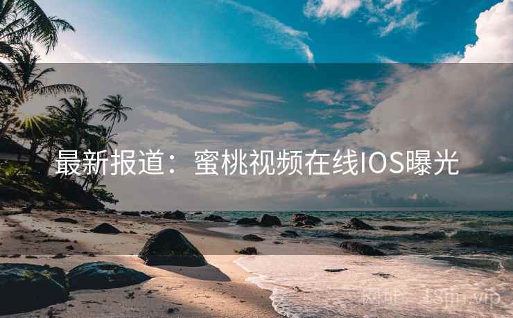 最新报道:蜜桃视频在线IOS曝光 最新报道:蜜桃视频在线IOS曝光