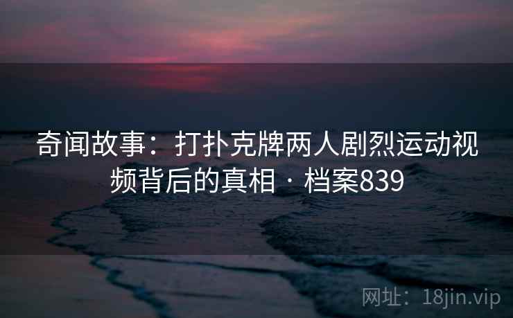 奇闻故事:打扑克牌两人剧烈运动视频背后的真相 · 档案839 奇闻故事:打扑克牌两人剧烈运动视频背后的真相 · 档案839