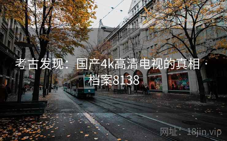 考古发现:国产4k高清电视的真相 · 档案8138 考古发现:国产4k高清电视的真相 · 档案8138