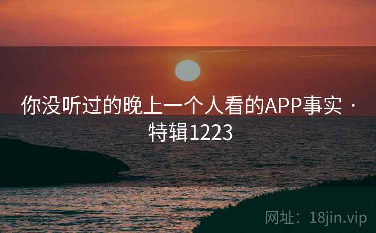 你没听过的晚上一个人看的APP事实 · 特辑1223 你没听过的晚上一个人看的APP事实 · 特辑1223