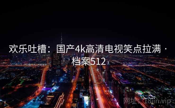 欢乐吐槽:国产4k高清电视笑点拉满 · 档案512 欢乐吐槽:国产4k高清电视笑点拉满 · 档案512