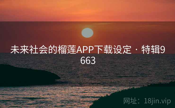 未来社会的榴莲APP下载设定 · 特辑9663 未来社会的榴莲APP下载设定 · 特辑9663